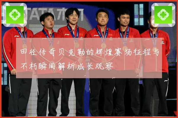 田径传奇贝克勒的辉煌赛场征程与不朽瞬间解析成长观察