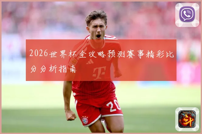 2026世界杯全攻略预测赛事精彩比分分析指南