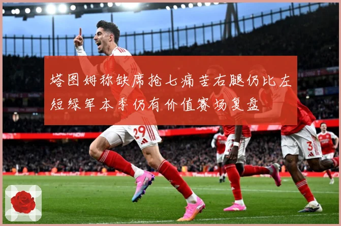 塔图姆称缺席抢七痛苦右腿仍比左短绿军本季仍有价值赛场复盘