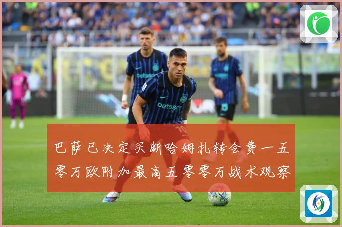 巴萨已决定买断哈姆扎转会费一五零万欧附加最高五零零万战术观察
