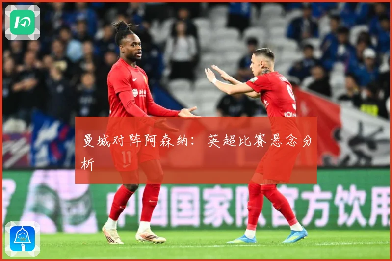 曼城对阵阿森纳：英超比赛悬念分析