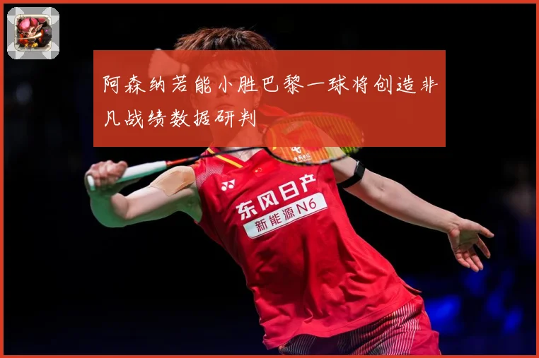 阿森纳若能小胜巴黎一球将创造非凡战绩数据研判