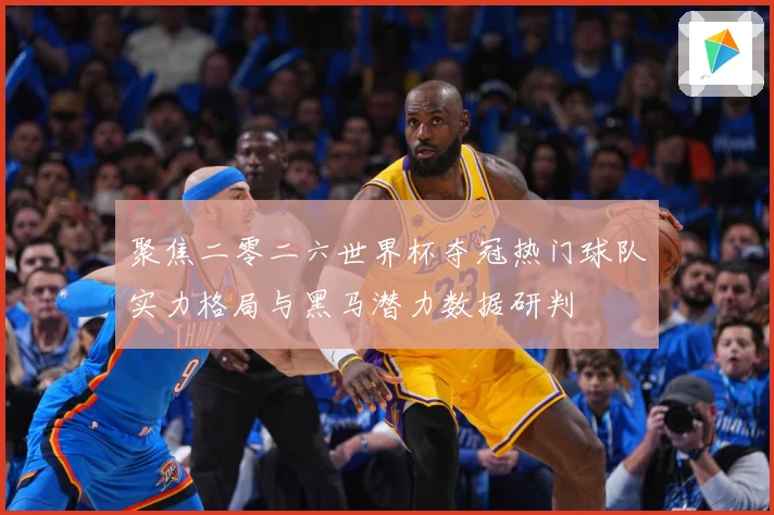 聚焦二零二六世界杯夺冠热门球队实力格局与黑马潜力数据研判