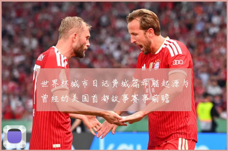 世界杯城市日记费城篇希腊起源与曾经的美国首都故事赛事前瞻