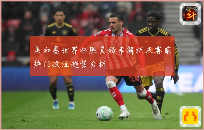 美加墨世界杯胜负赔率解析及赛前热门投注趋势分析