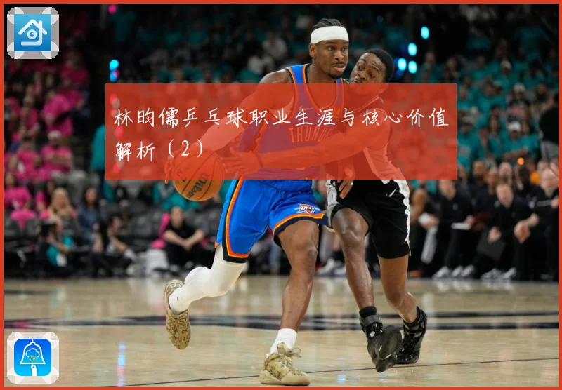 林昀儒乒乓球职业生涯与核心价值解析（2）