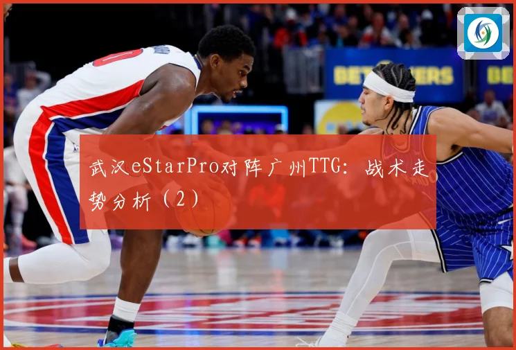 武汉eStarPro对阵广州TTG：战术走势分析（2）