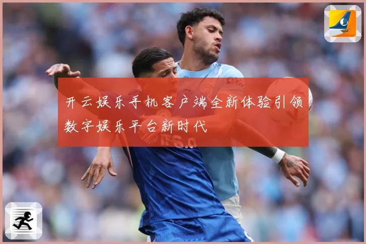 开云娱乐手机客户端全新体验引领数字娱乐平台新时代