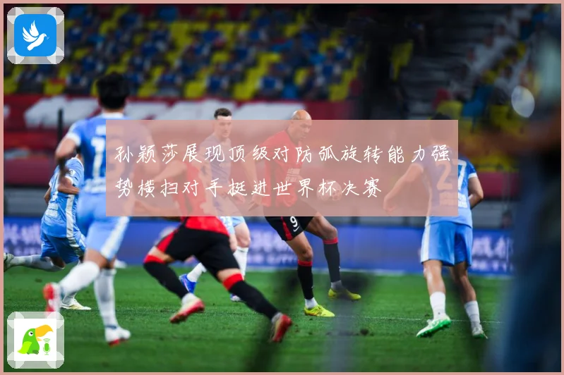 孙颖莎展现顶级对防弧旋转能力强势横扫对手挺进世界杯决赛