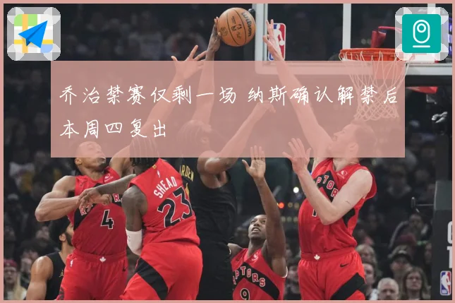 乔治禁赛仅剩一场 纳斯确认解禁后本周四复出