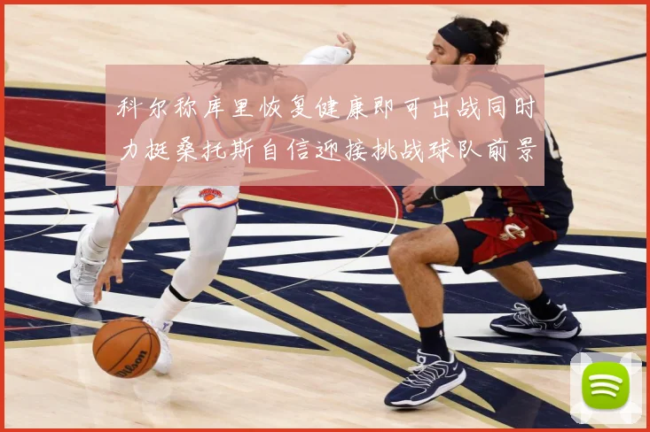 科尔称库里恢复健康即可出战同时力挺桑托斯自信迎接挑战球队前景赛场复盘