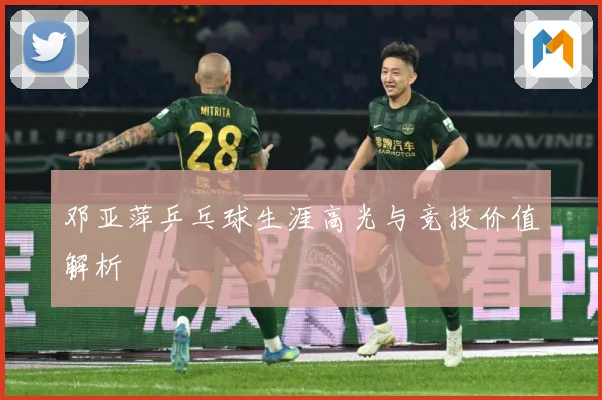 邓亚萍乒乓球生涯高光与竞技价值解析