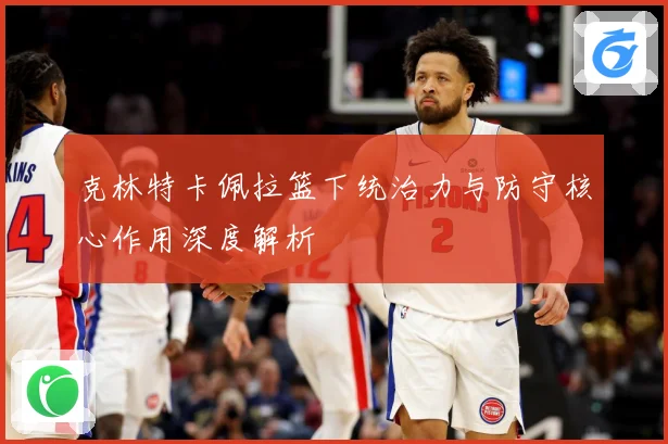 克林特卡佩拉篮下统治力与防守核心作用深度解析