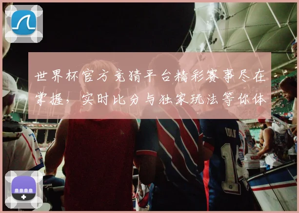 世界杯官方竞猜平台精彩赛事尽在掌握，实时比分与独家玩法等你体验