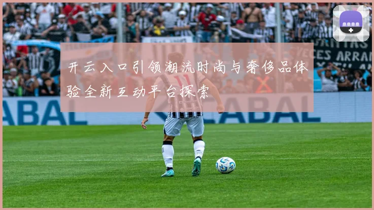 开云入口引领潮流时尚与奢侈品体验全新互动平台探索