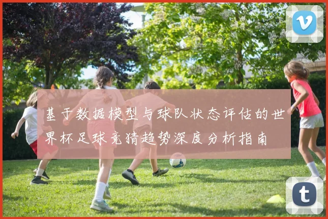 基于数据模型与球队状态评估的世界杯足球竞猜趋势深度分析指南