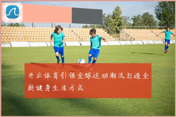 开云体育引领全球运动潮流打造全新健身生活方式