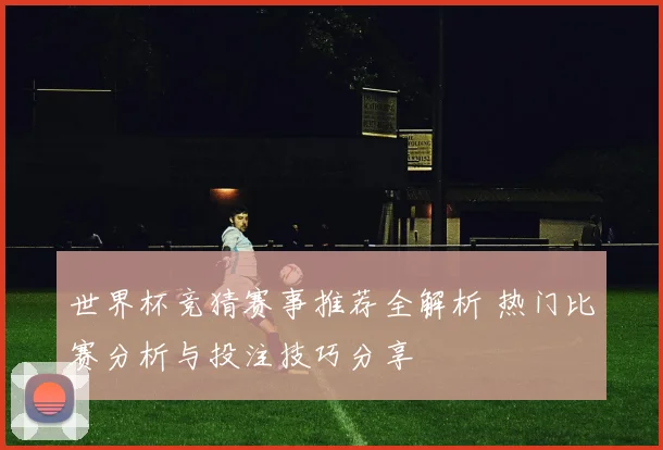 世界杯竞猜赛事推荐全解析 热门比赛分析与投注技巧分享