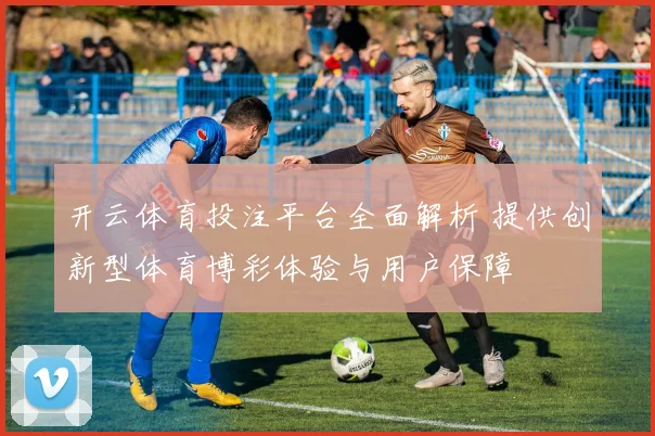 开云体育投注平台全面解析 提供创新型体育博彩体验与用户保障