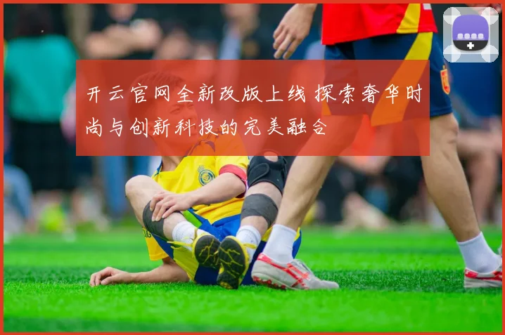 开云官网全新改版上线 探索奢华时尚与创新科技的完美融合