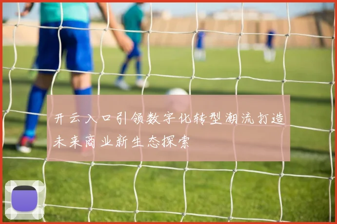 开云入口引领数字化转型潮流打造未来商业新生态探索