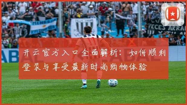 开云官方入口全面解析：如何顺利登录与享受最新时尚购物体验