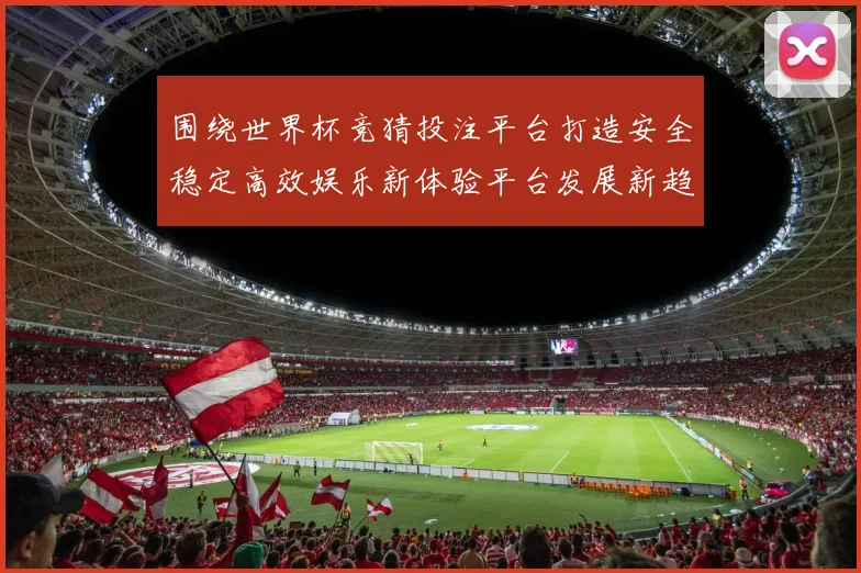 围绕世界杯竞猜投注平台打造安全稳定高效娱乐新体验平台发展新趋势