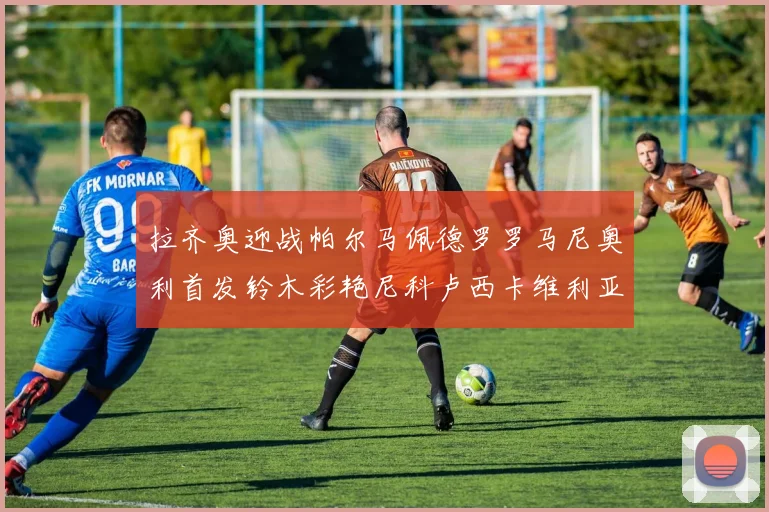 拉齐奥迎战帕尔马佩德罗罗马尼奥利首发铃木彩艳尼科卢西卡维利亚出战