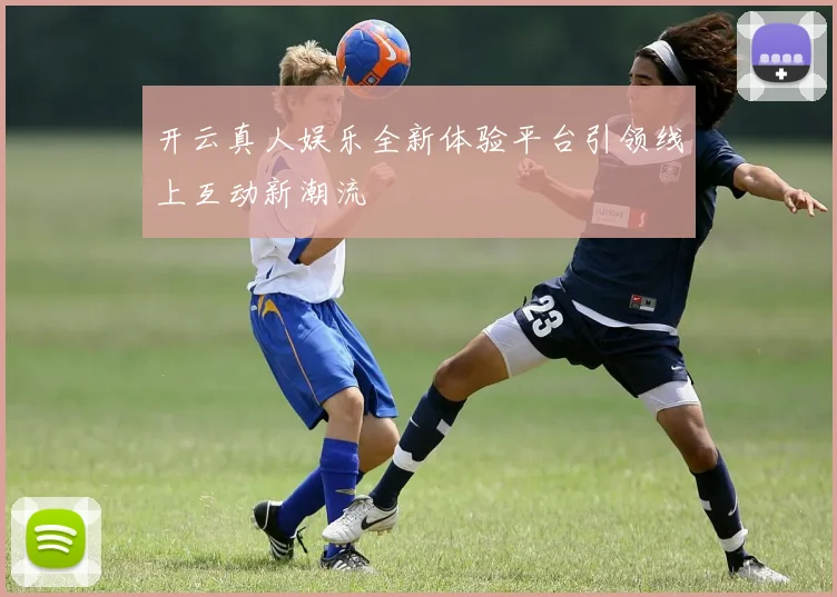 开云真人娱乐全新体验平台引领线上互动新潮流