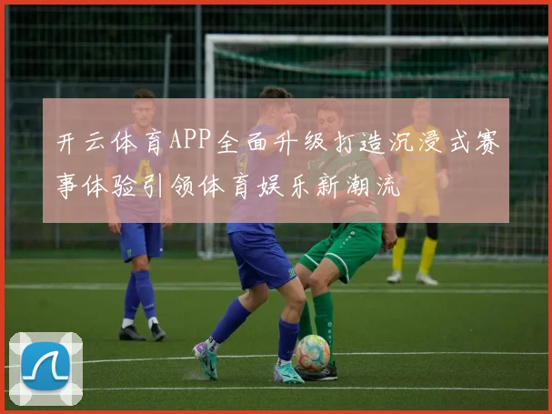 开云体育APP全面升级打造沉浸式赛事体验引领体育娱乐新潮流