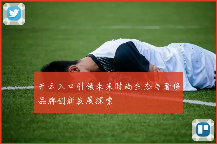 开云入口引领未来时尚生态与奢侈品牌创新发展探索