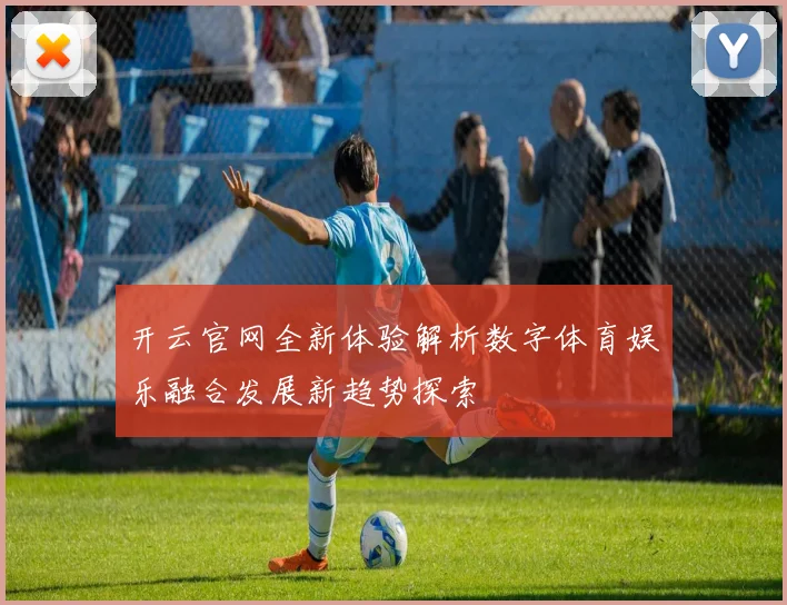 开云官网全新体验解析数字体育娱乐融合发展新趋势探索