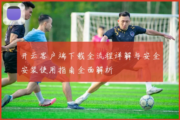 开云客户端下载全流程详解与安全安装使用指南全面解析