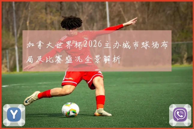 加拿大世界杯2026主办城市球场布局及比赛盛况全景解析