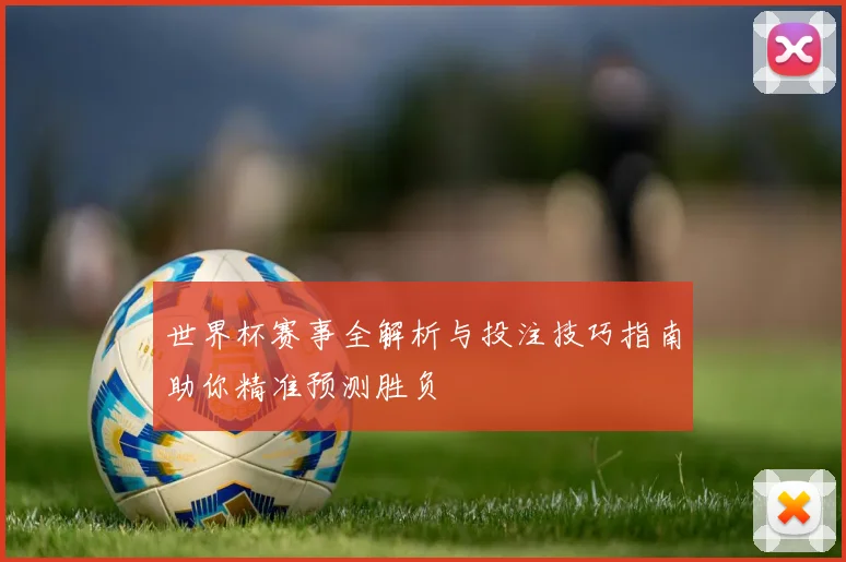 世界杯赛事全解析与投注技巧指南助你精准预测胜负