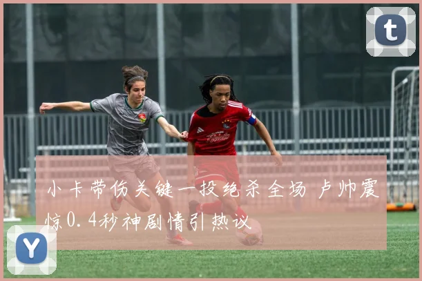 小卡带伤关键一投绝杀全场 卢帅震惊0.4秒神剧情引热议