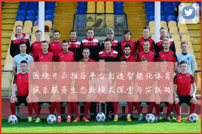 围绕开云推荐平台打造智能化体育娱乐服务生态新模式探索与实践路径