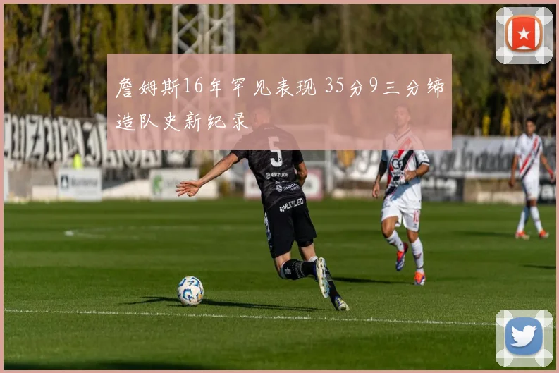 詹姆斯16年罕见表现 35分9三分缔造队史新纪录