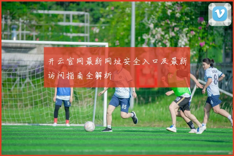 开云官网最新网址安全入口及最新访问指南全解析