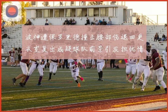 波神遭保罗里德撞击腰部伤退回更衣室复出成疑球队前景引发担忧情