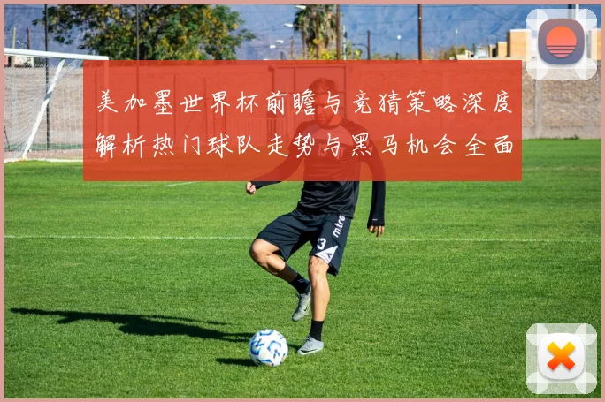 美加墨世界杯前瞻与竞猜策略深度解析热门球队走势与黑马机会全面分析 ⚽