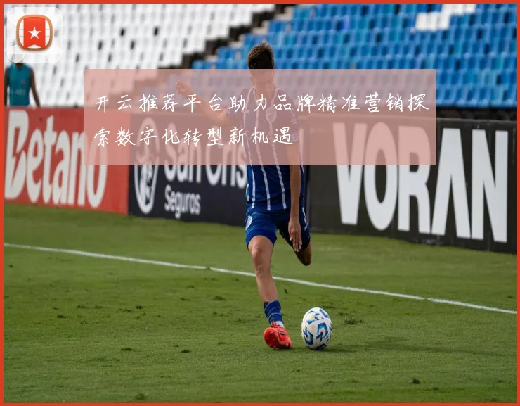 开云推荐平台助力品牌精准营销探索数字化转型新机遇