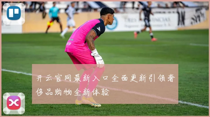 开云官网最新入口全面更新引领奢侈品购物全新体验