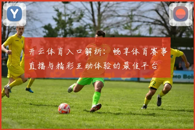 开云体育入口解析：畅享体育赛事直播与精彩互动体验的最佳平台