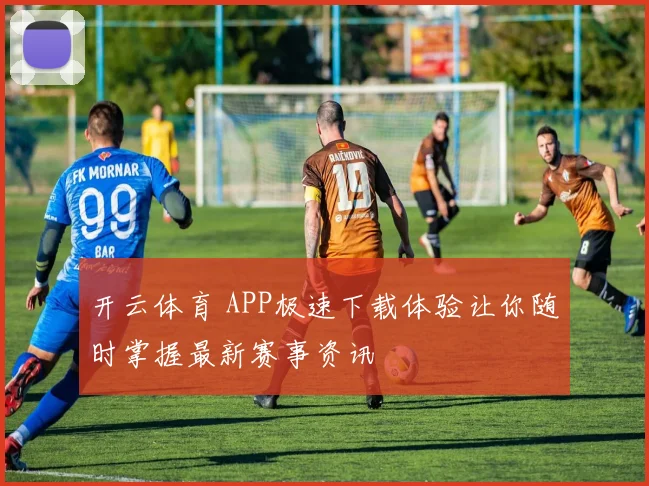 开云体育 APP极速下载体验让你随时掌握最新赛事资讯