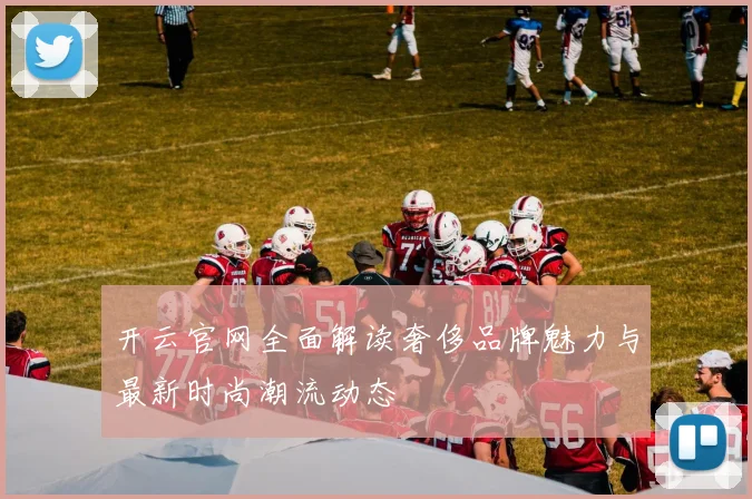 开云官网全面解读奢侈品牌魅力与最新时尚潮流动态