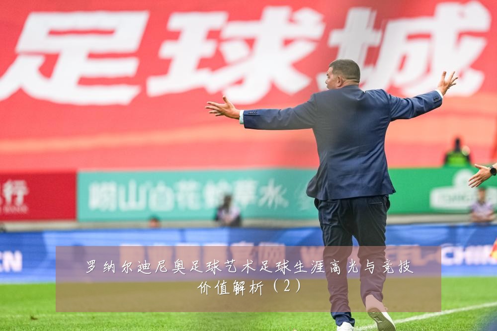 罗纳尔迪尼奥足球艺术足球生涯高光与竞技价值解析（2）