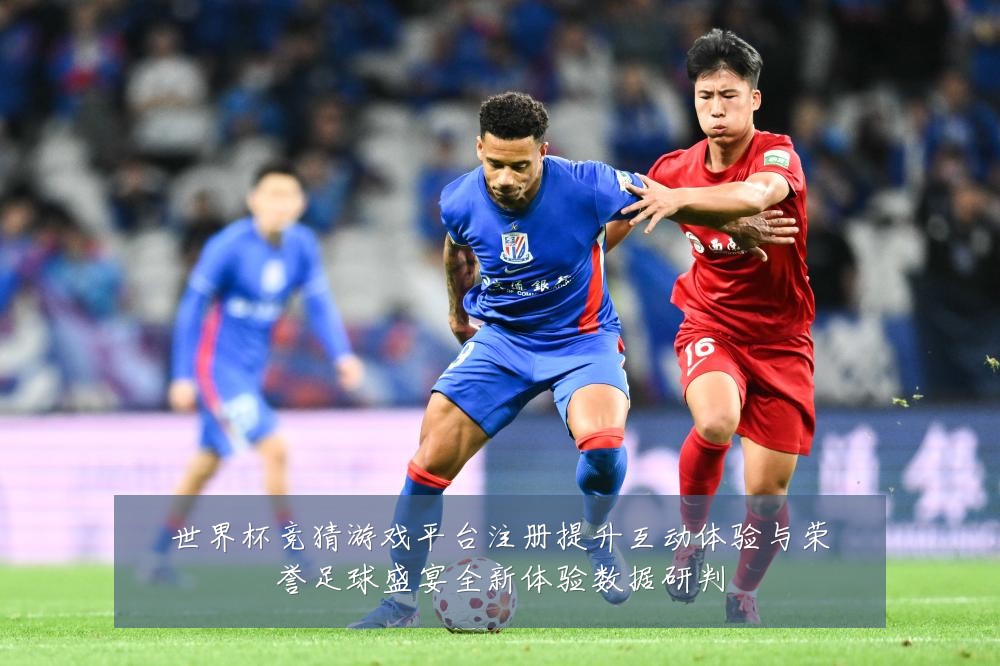 世界杯竞猜游戏平台注册提升互动体验与荣誉足球盛宴全新体验数据研判