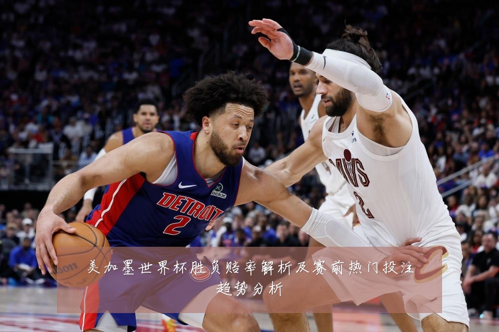 美加墨世界杯胜负赔率解析及赛前热门投注趋势分析