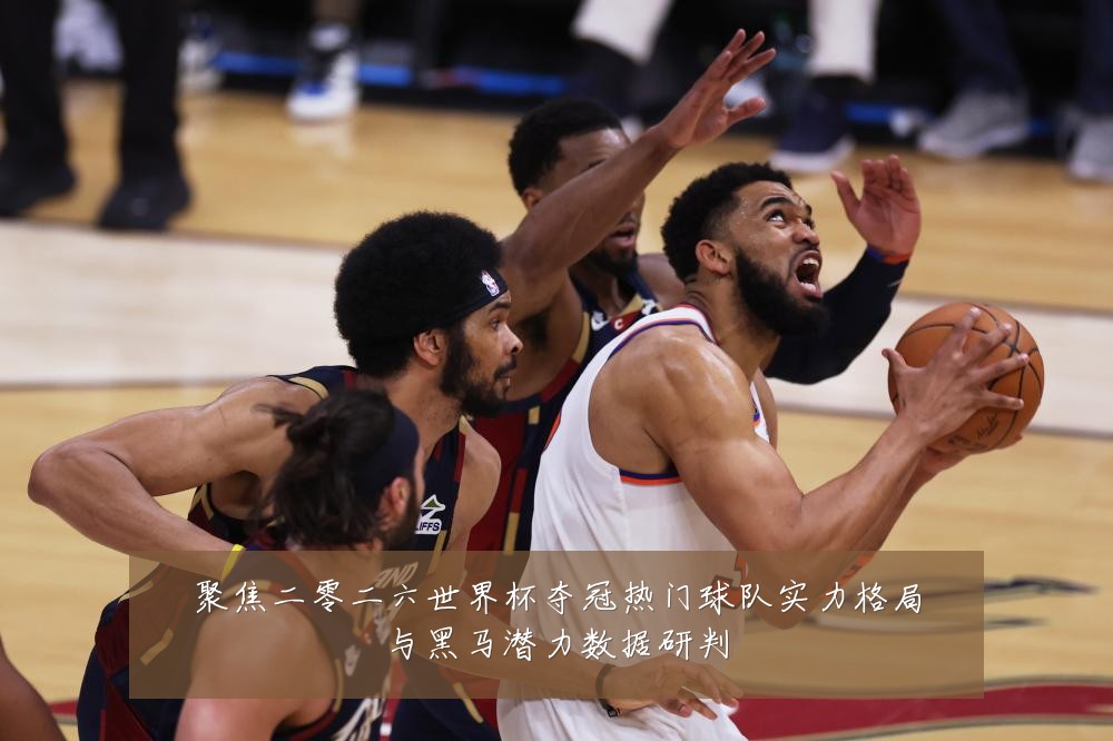 聚焦二零二六世界杯夺冠热门球队实力格局与黑马潜力数据研判